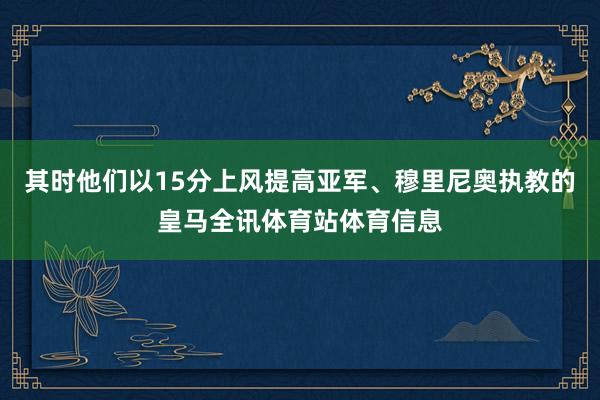 其时他们以15分上风提高亚军、穆里尼奥执教的皇马全讯体育站体育信息
