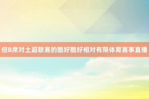 但B席对土超联赛的酷好酷好相对有限体育赛事直播