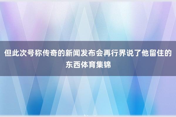 但此次号称传奇的新闻发布会再行界说了他留住的东西体育集锦