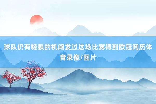 球队仍有轻飘的机阐发过这场比赛得到欧冠阅历体育录像/图片