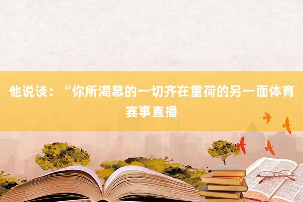 他说谈：“你所渴慕的一切齐在重荷的另一面体育赛事直播