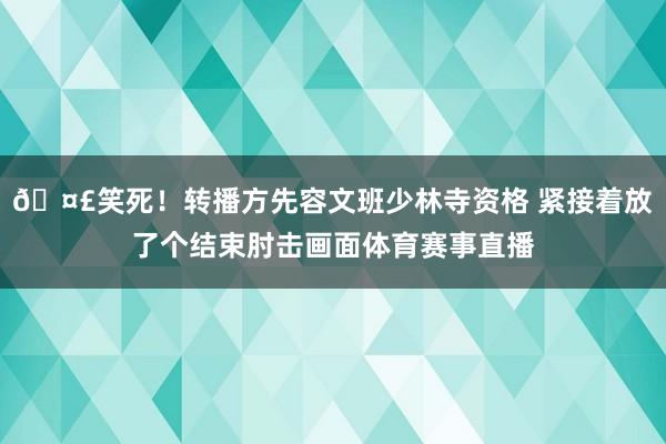 🤣笑死！转播方先容文班少林寺资格 紧接着放了个结束肘击画面体育赛事直播