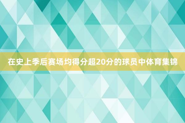 在史上季后赛场均得分超20分的球员中体育集锦