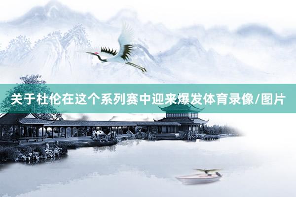 关于杜伦在这个系列赛中迎来爆发体育录像/图片