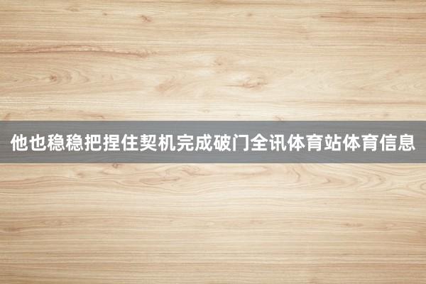 他也稳稳把捏住契机完成破门全讯体育站体育信息