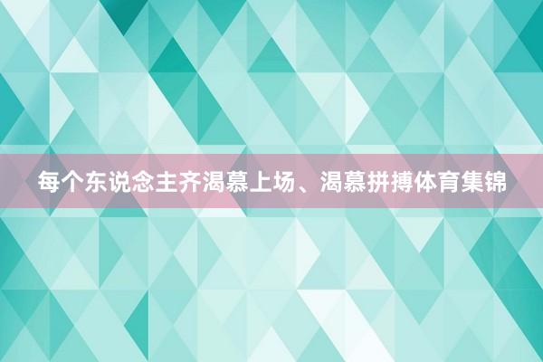 每个东说念主齐渴慕上场、渴慕拼搏体育集锦
