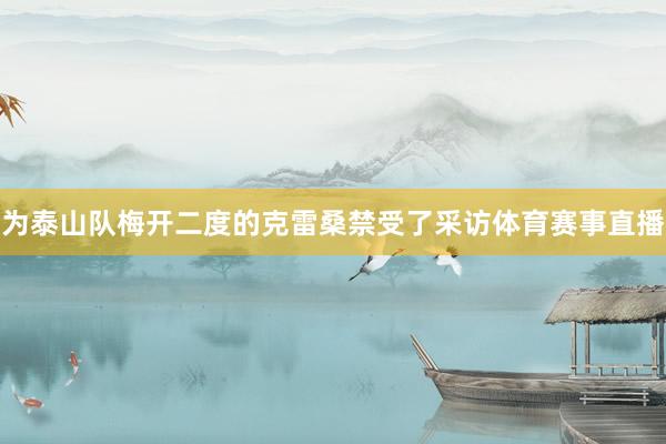 为泰山队梅开二度的克雷桑禁受了采访体育赛事直播