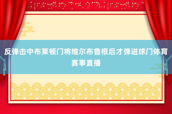 反弹击中布莱顿门将维尔布鲁根后才弹进球门体育赛事直播