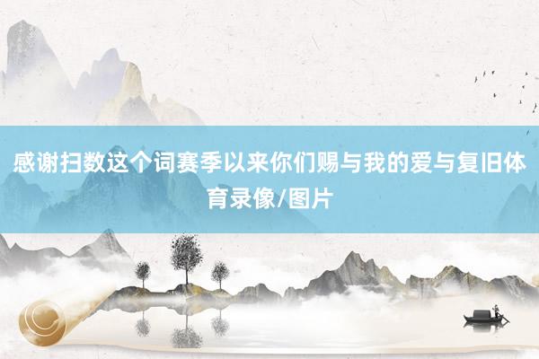 感谢扫数这个词赛季以来你们赐与我的爱与复旧体育录像/图片