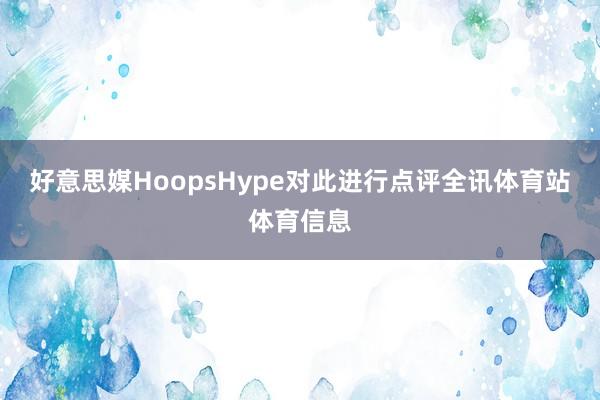 好意思媒HoopsHype对此进行点评全讯体育站体育信息