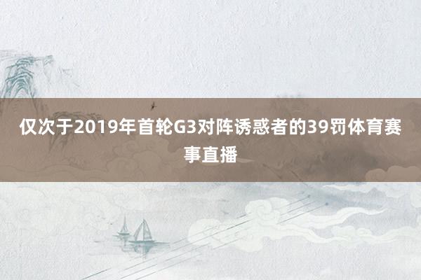 仅次于2019年首轮G3对阵诱惑者的39罚体育赛事直播