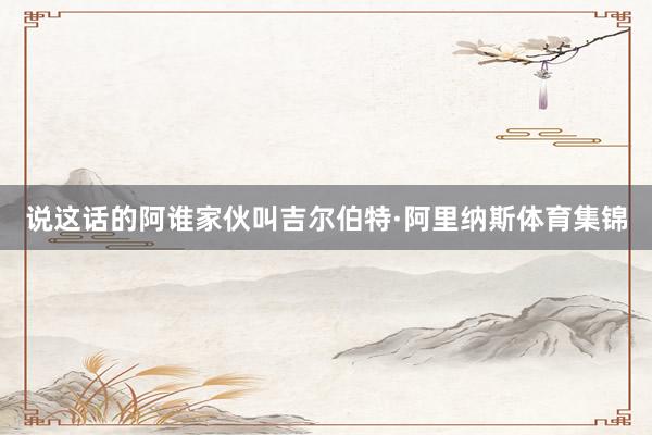 说这话的阿谁家伙叫吉尔伯特·阿里纳斯体育集锦
