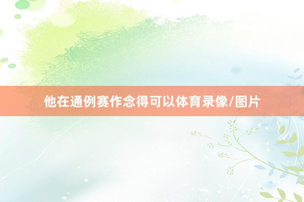 他在通例赛作念得可以体育录像/图片