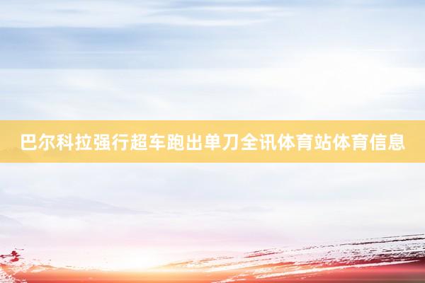 巴尔科拉强行超车跑出单刀全讯体育站体育信息