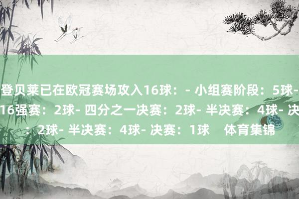 登贝莱已在欧冠赛场攻入16球：- 小组赛阶段：5球- 附加赛阶段：2球- 16强赛：2球- 四分之一决赛：2球- 半决赛：4球- 决赛：1球    体育集锦