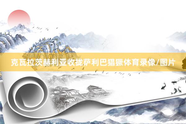 克瓦拉茨赫利亚收拢萨利巴猖獗体育录像/图片