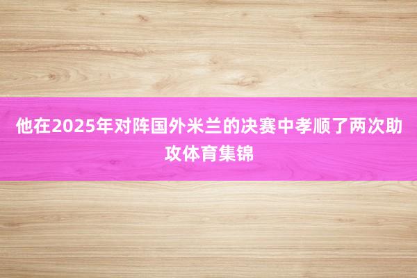 他在2025年对阵国外米兰的决赛中孝顺了两次助攻体育集锦