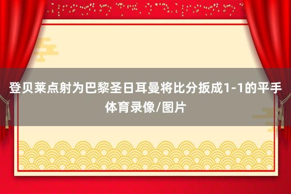 登贝莱点射为巴黎圣日耳曼将比分扳成1-1的平手体育录像/图片