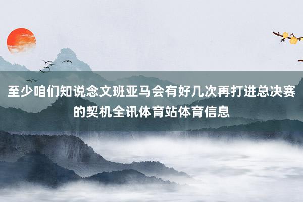 至少咱们知说念文班亚马会有好几次再打进总决赛的契机全讯体育站体育信息