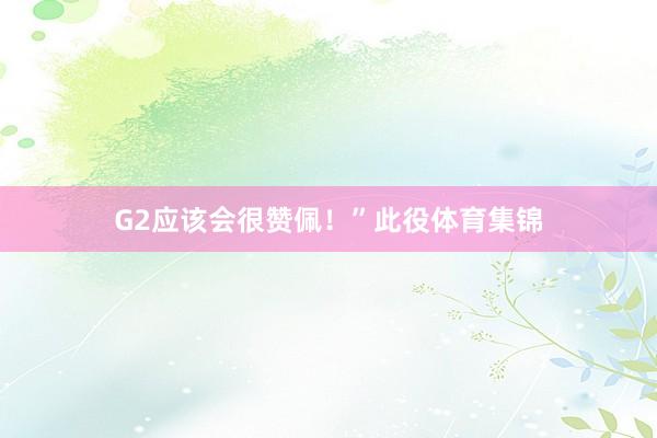 G2应该会很赞佩！”此役体育集锦