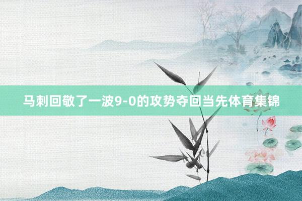 马刺回敬了一波9-0的攻势夺回当先体育集锦