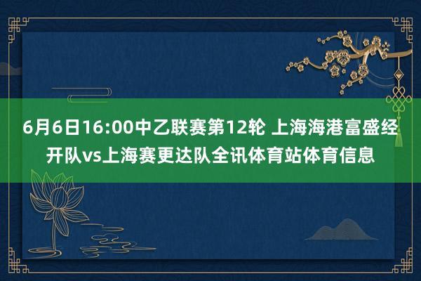 6月6日16:00中乙联赛第12轮 上海海港富盛经开队vs上海赛更达队全讯体育站体育信息
