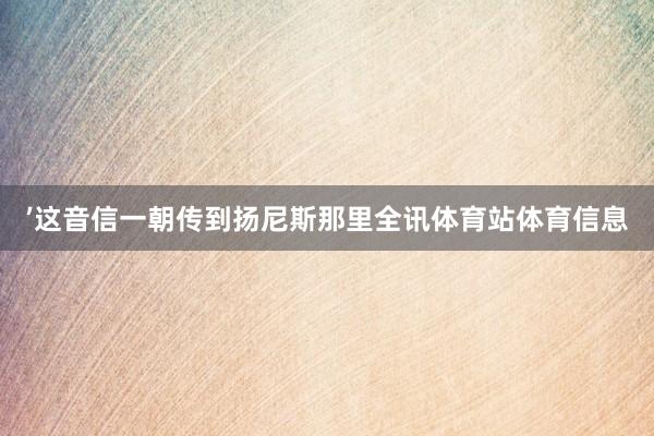 ’这音信一朝传到扬尼斯那里全讯体育站体育信息