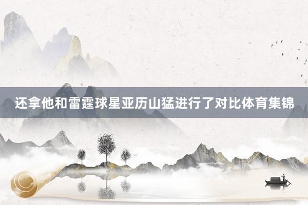 还拿他和雷霆球星亚历山猛进行了对比体育集锦