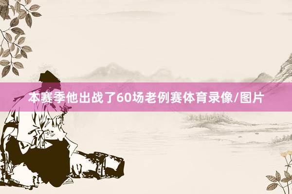 本赛季他出战了60场老例赛体育录像/图片