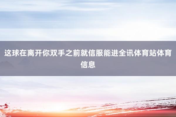 这球在离开你双手之前就信服能进全讯体育站体育信息