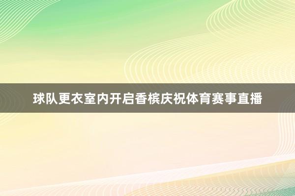 球队更衣室内开启香槟庆祝体育赛事直播