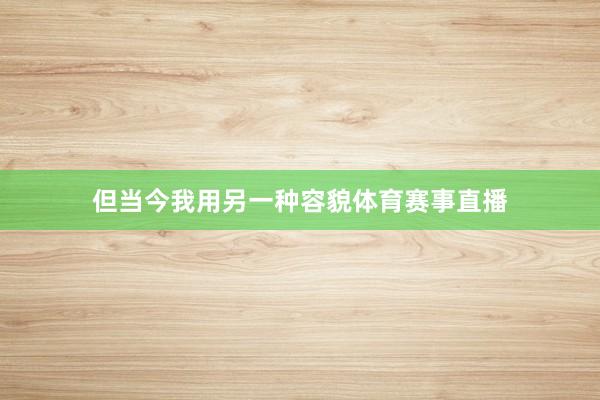 但当今我用另一种容貌体育赛事直播