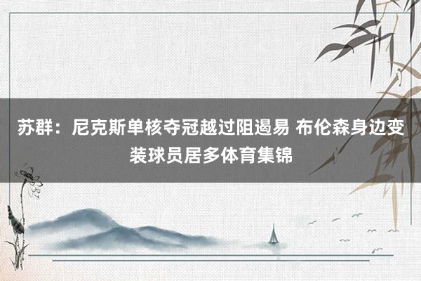 苏群:尼克斯单核夺冠越过阻遏易 布伦森身边变装球员居多体育集锦