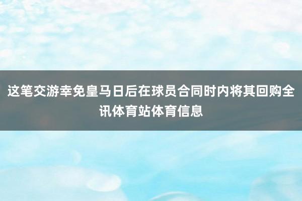 这笔交游幸免皇马日后在球员合同时内将其回购全讯体育站体育信息