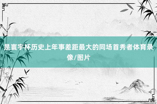 是寰宇杯历史上年事差距最大的同场首秀者体育录像/图片