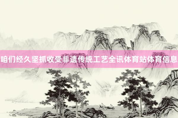 咱们经久坚抓收受非遗传统工艺全讯体育站体育信息