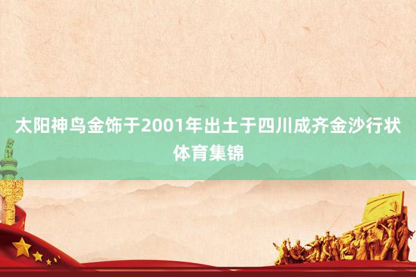 太阳神鸟金饰于2001年出土于四川成齐金沙行状体育集锦