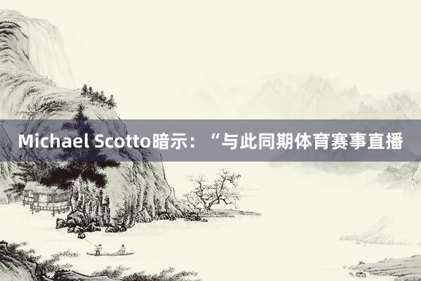 Michael Scotto暗示：“与此同期体育赛事直播