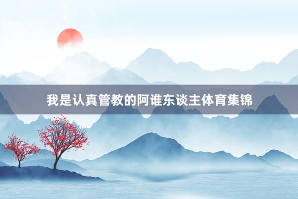 我是认真管教的阿谁东谈主体育集锦