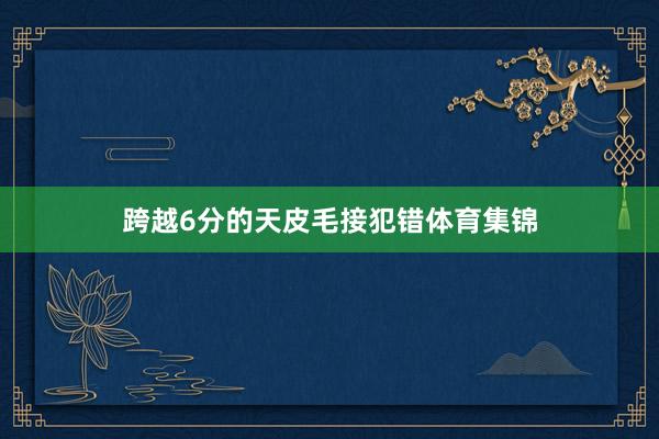跨越6分的天皮毛接犯错体育集锦