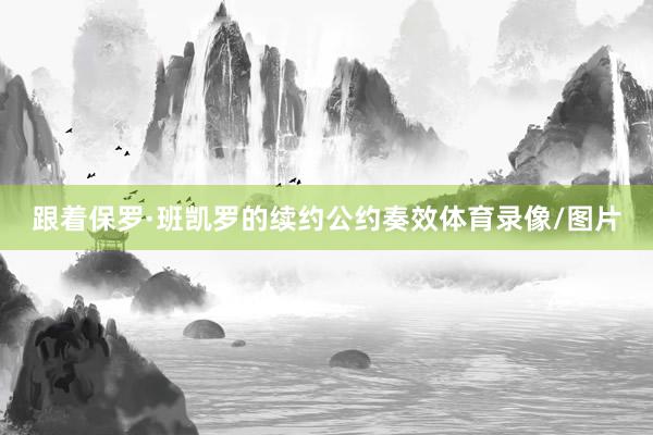 跟着保罗·班凯罗的续约公约奏效体育录像/图片