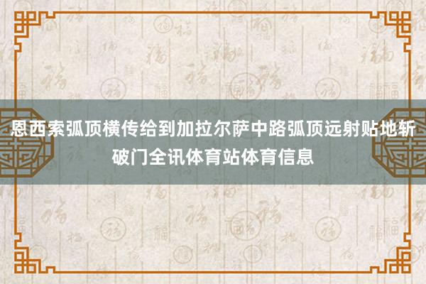恩西索弧顶横传给到加拉尔萨中路弧顶远射贴地斩破门全讯体育站体育信息