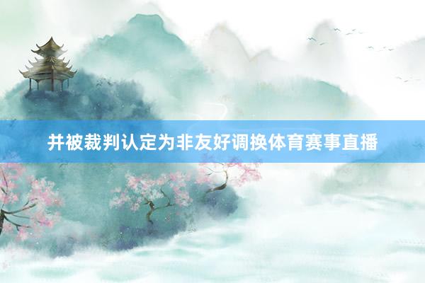 并被裁判认定为非友好调换体育赛事直播