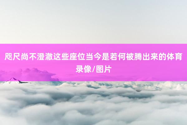咫尺尚不澄澈这些座位当今是若何被腾出来的体育录像/图片