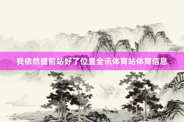 我依然提前站好了位置全讯体育站体育信息