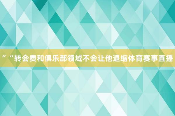 ”“转会费和俱乐部领域不会让他退缩体育赛事直播