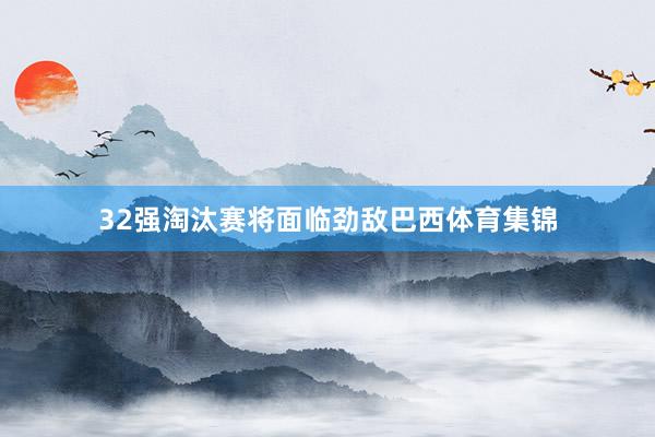32强淘汰赛将面临劲敌巴西体育集锦