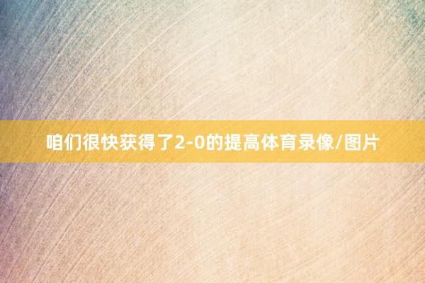 咱们很快获得了2-0的提高体育录像/图片